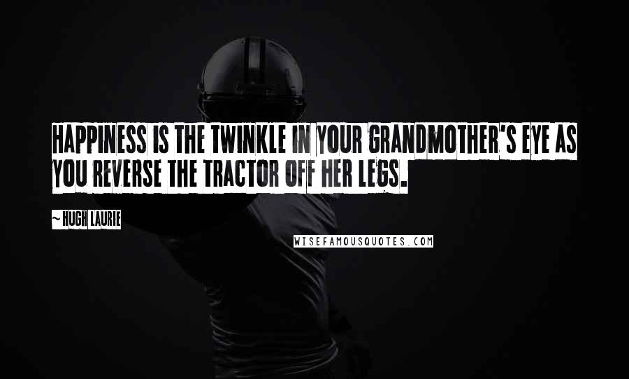 Hugh Laurie Quotes: Happiness is the twinkle in your grandmother's eye as you reverse the tractor off her legs.