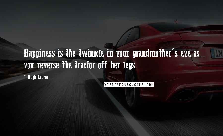 Hugh Laurie Quotes: Happiness is the twinkle in your grandmother's eye as you reverse the tractor off her legs.