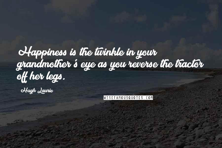 Hugh Laurie Quotes: Happiness is the twinkle in your grandmother's eye as you reverse the tractor off her legs.