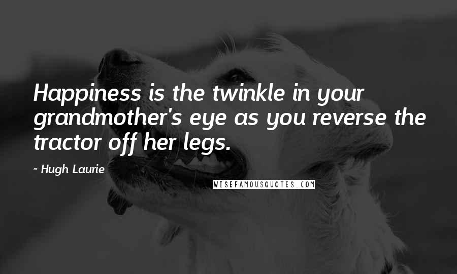 Hugh Laurie Quotes: Happiness is the twinkle in your grandmother's eye as you reverse the tractor off her legs.