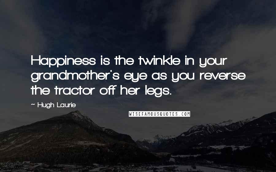 Hugh Laurie Quotes: Happiness is the twinkle in your grandmother's eye as you reverse the tractor off her legs.