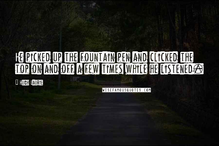 Hugh Laurie Quotes: He picked up the fountain pen and clicked the top on and off a few times while he listened.