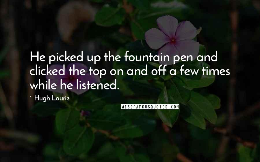 Hugh Laurie Quotes: He picked up the fountain pen and clicked the top on and off a few times while he listened.