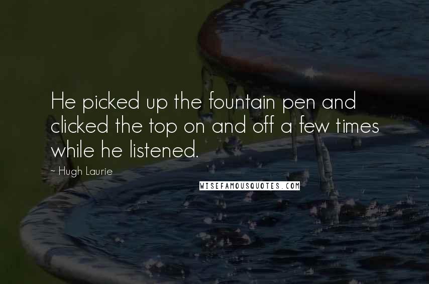 Hugh Laurie Quotes: He picked up the fountain pen and clicked the top on and off a few times while he listened.