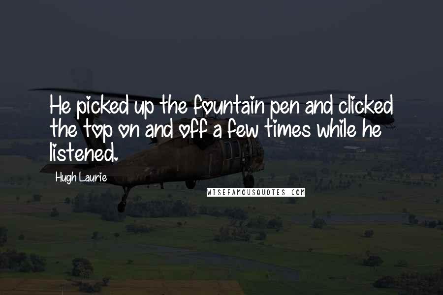 Hugh Laurie Quotes: He picked up the fountain pen and clicked the top on and off a few times while he listened.