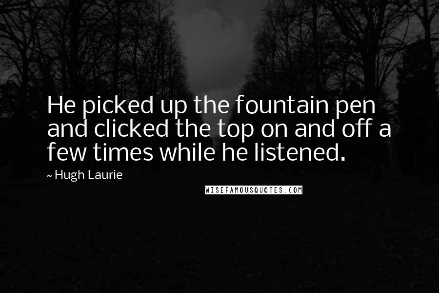 Hugh Laurie Quotes: He picked up the fountain pen and clicked the top on and off a few times while he listened.