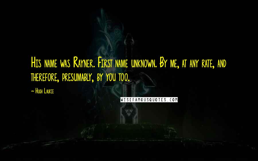 Hugh Laurie Quotes: His name was Rayner. First name unknown. By me, at any rate, and therefore, presumably, by you too.