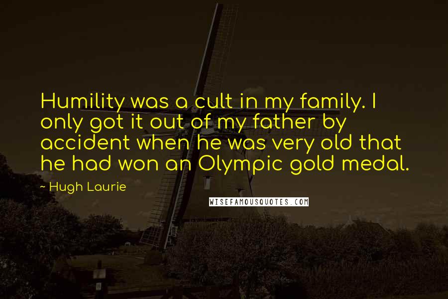 Hugh Laurie Quotes: Humility was a cult in my family. I only got it out of my father by accident when he was very old that he had won an Olympic gold medal.