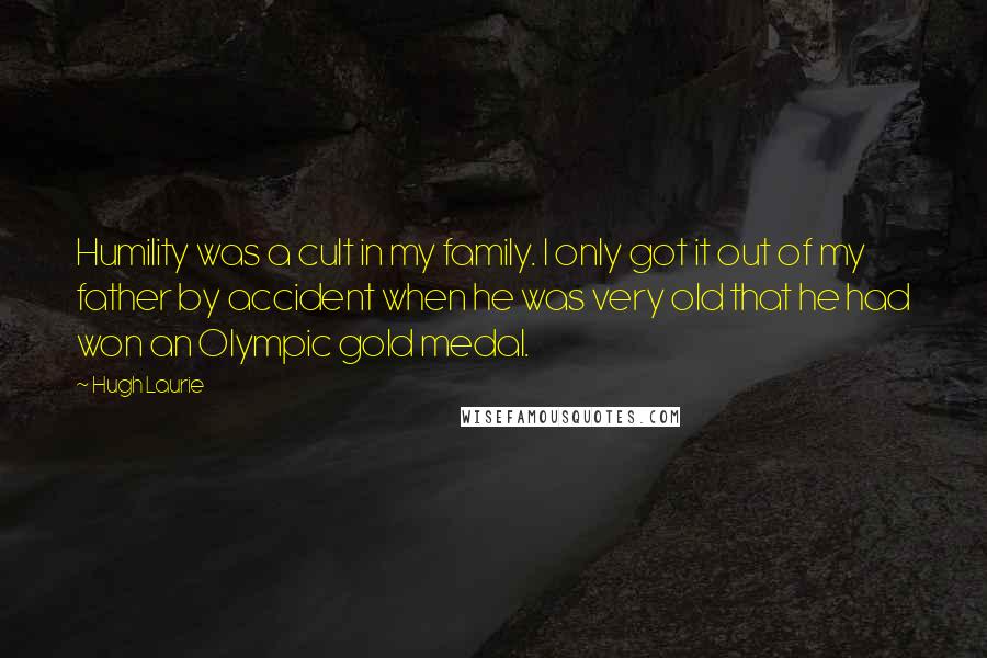 Hugh Laurie Quotes: Humility was a cult in my family. I only got it out of my father by accident when he was very old that he had won an Olympic gold medal.