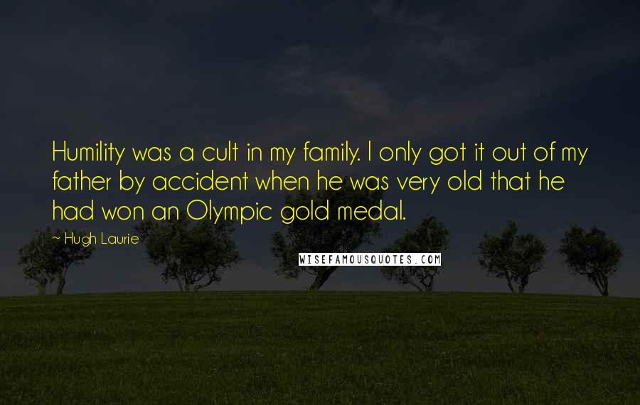 Hugh Laurie Quotes: Humility was a cult in my family. I only got it out of my father by accident when he was very old that he had won an Olympic gold medal.