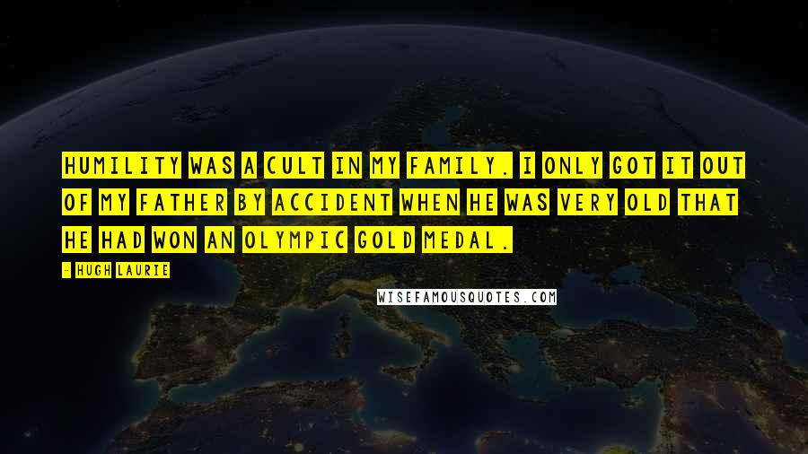 Hugh Laurie Quotes: Humility was a cult in my family. I only got it out of my father by accident when he was very old that he had won an Olympic gold medal.