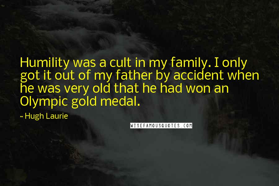 Hugh Laurie Quotes: Humility was a cult in my family. I only got it out of my father by accident when he was very old that he had won an Olympic gold medal.