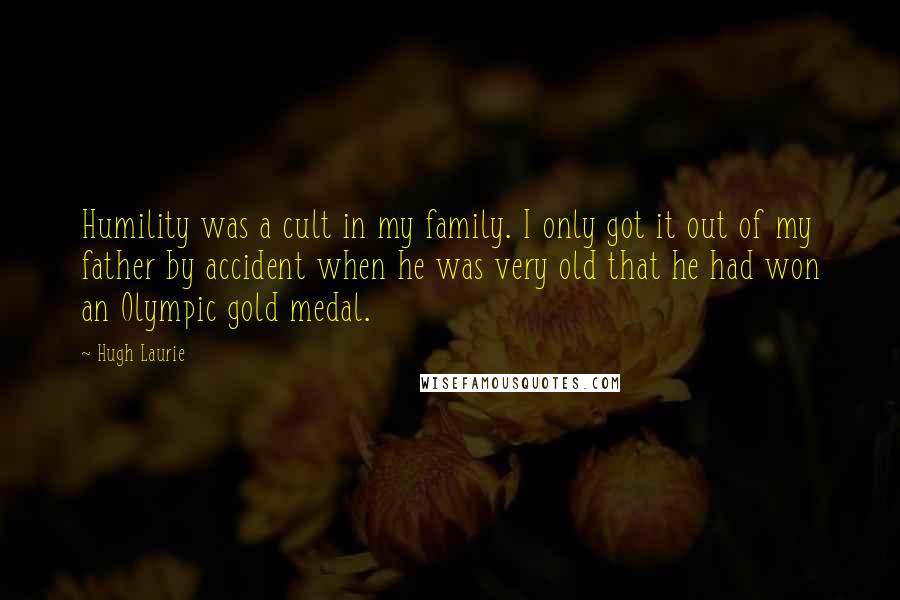 Hugh Laurie Quotes: Humility was a cult in my family. I only got it out of my father by accident when he was very old that he had won an Olympic gold medal.