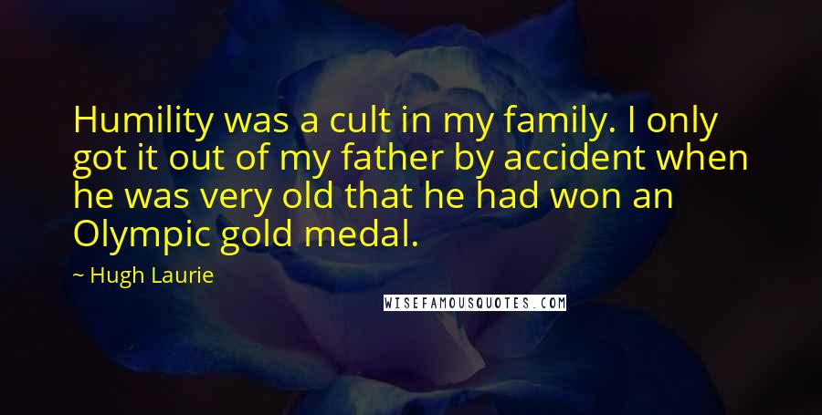 Hugh Laurie Quotes: Humility was a cult in my family. I only got it out of my father by accident when he was very old that he had won an Olympic gold medal.