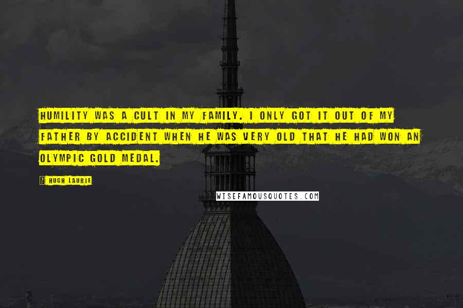Hugh Laurie Quotes: Humility was a cult in my family. I only got it out of my father by accident when he was very old that he had won an Olympic gold medal.