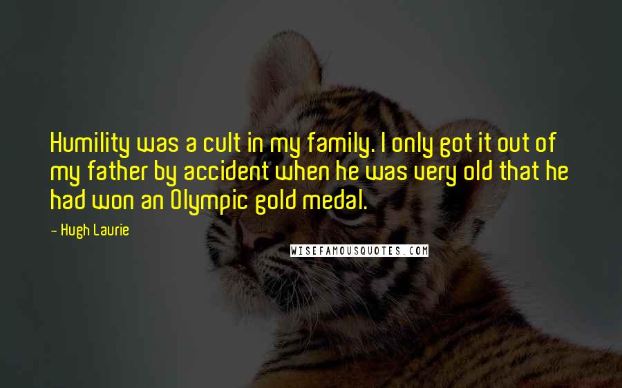 Hugh Laurie Quotes: Humility was a cult in my family. I only got it out of my father by accident when he was very old that he had won an Olympic gold medal.