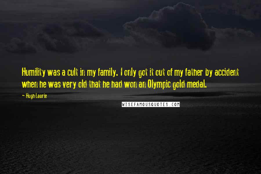 Hugh Laurie Quotes: Humility was a cult in my family. I only got it out of my father by accident when he was very old that he had won an Olympic gold medal.