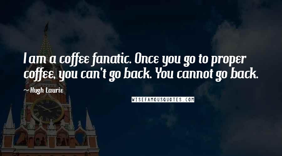 Hugh Laurie Quotes: I am a coffee fanatic. Once you go to proper coffee, you can't go back. You cannot go back.