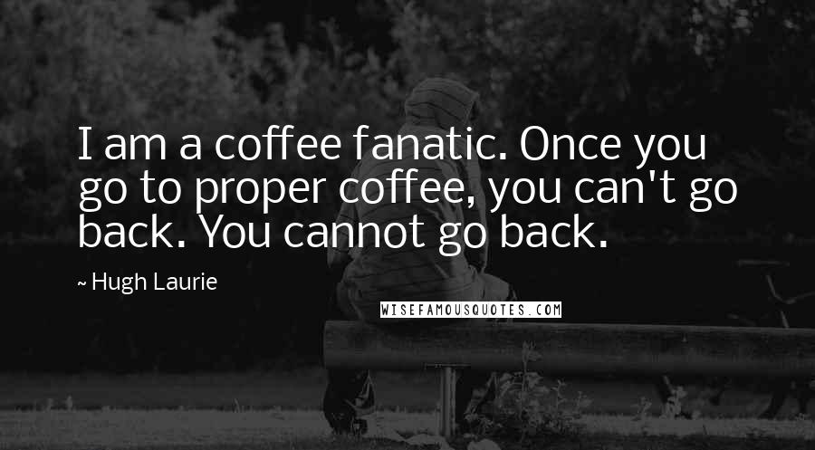 Hugh Laurie Quotes: I am a coffee fanatic. Once you go to proper coffee, you can't go back. You cannot go back.