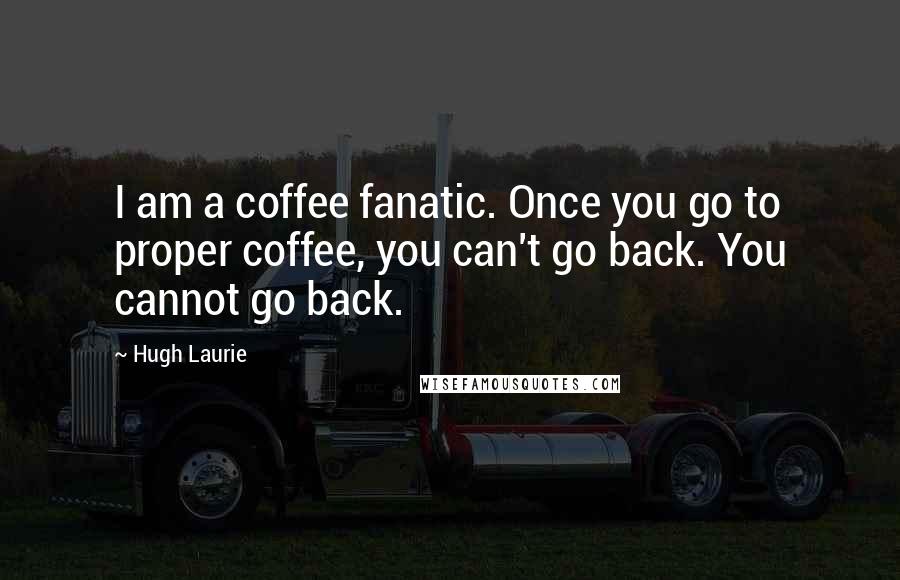 Hugh Laurie Quotes: I am a coffee fanatic. Once you go to proper coffee, you can't go back. You cannot go back.