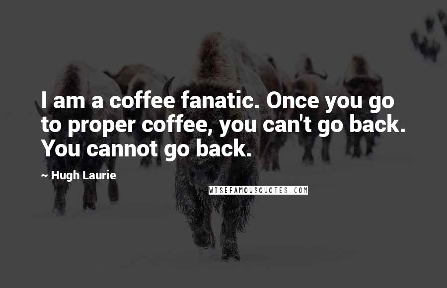 Hugh Laurie Quotes: I am a coffee fanatic. Once you go to proper coffee, you can't go back. You cannot go back.