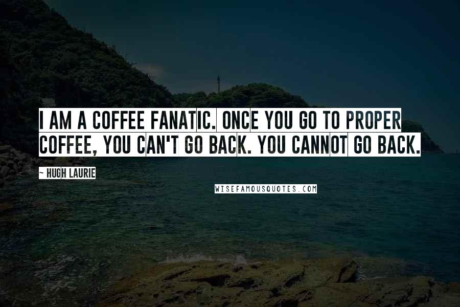 Hugh Laurie Quotes: I am a coffee fanatic. Once you go to proper coffee, you can't go back. You cannot go back.