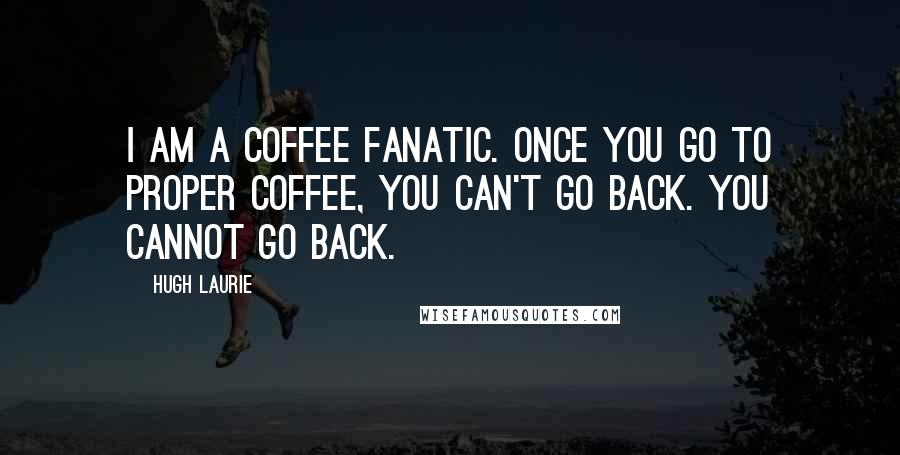 Hugh Laurie Quotes: I am a coffee fanatic. Once you go to proper coffee, you can't go back. You cannot go back.