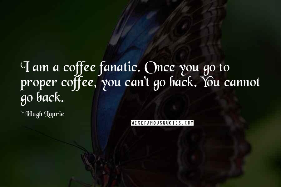 Hugh Laurie Quotes: I am a coffee fanatic. Once you go to proper coffee, you can't go back. You cannot go back.