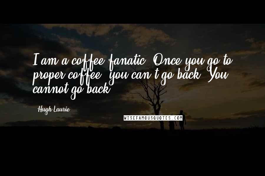 Hugh Laurie Quotes: I am a coffee fanatic. Once you go to proper coffee, you can't go back. You cannot go back.
