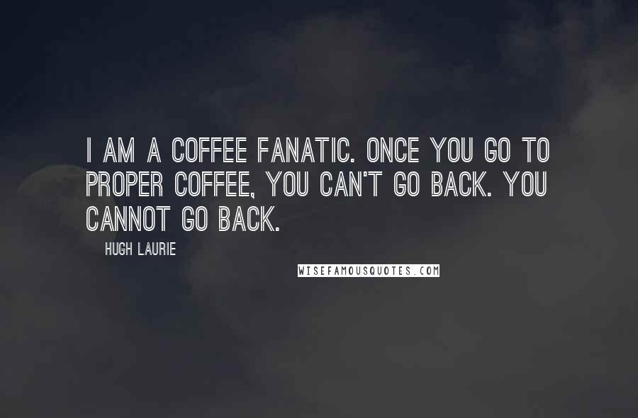 Hugh Laurie Quotes: I am a coffee fanatic. Once you go to proper coffee, you can't go back. You cannot go back.