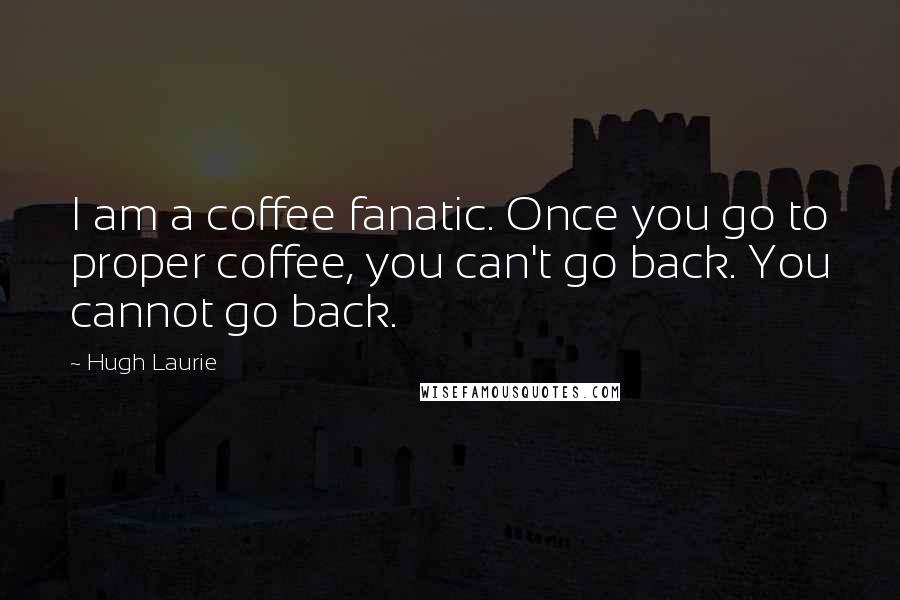 Hugh Laurie Quotes: I am a coffee fanatic. Once you go to proper coffee, you can't go back. You cannot go back.