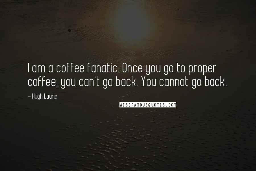 Hugh Laurie Quotes: I am a coffee fanatic. Once you go to proper coffee, you can't go back. You cannot go back.