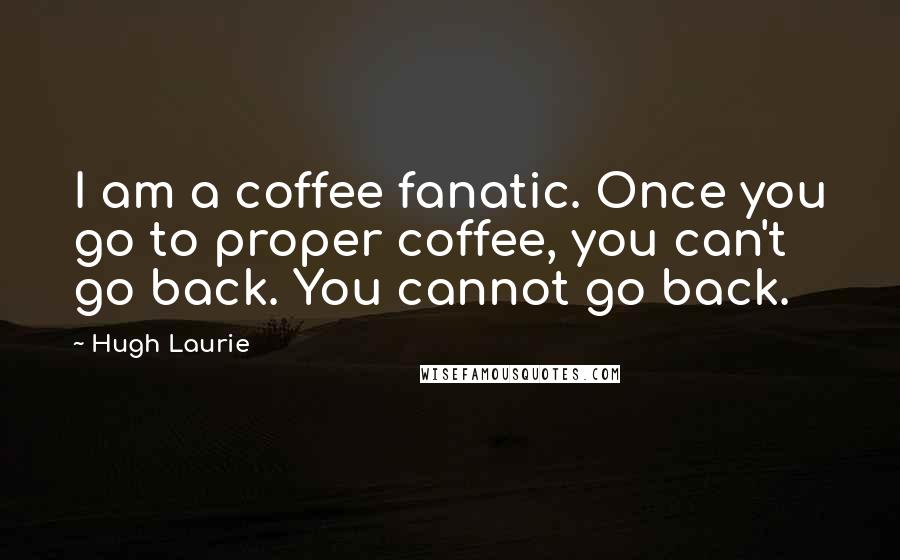 Hugh Laurie Quotes: I am a coffee fanatic. Once you go to proper coffee, you can't go back. You cannot go back.