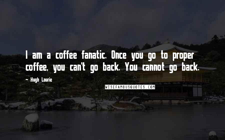 Hugh Laurie Quotes: I am a coffee fanatic. Once you go to proper coffee, you can't go back. You cannot go back.