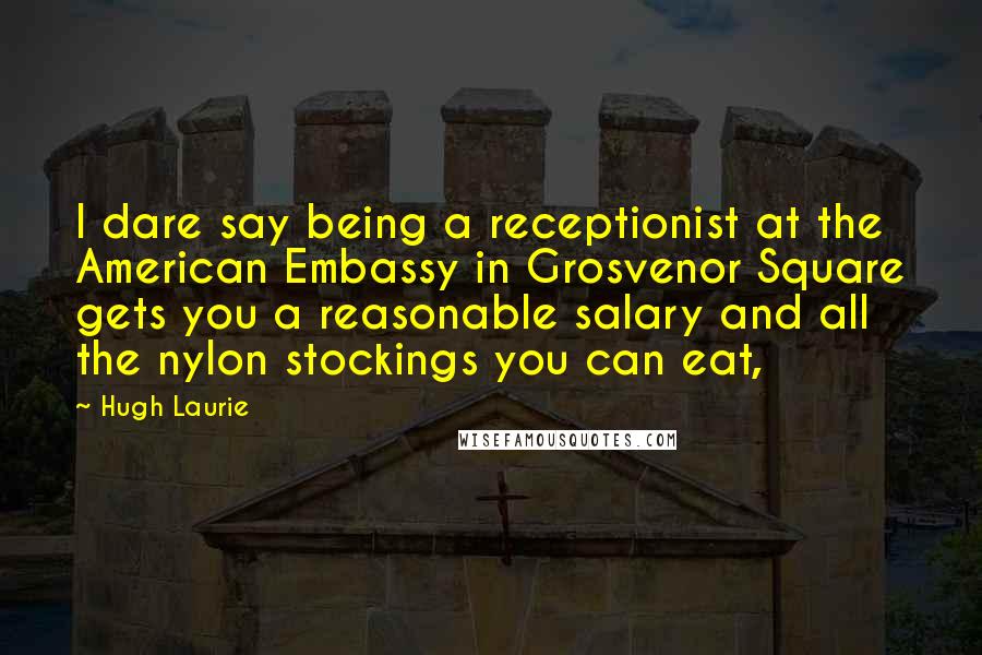 Hugh Laurie Quotes: I dare say being a receptionist at the American Embassy in Grosvenor Square gets you a reasonable salary and all the nylon stockings you can eat,