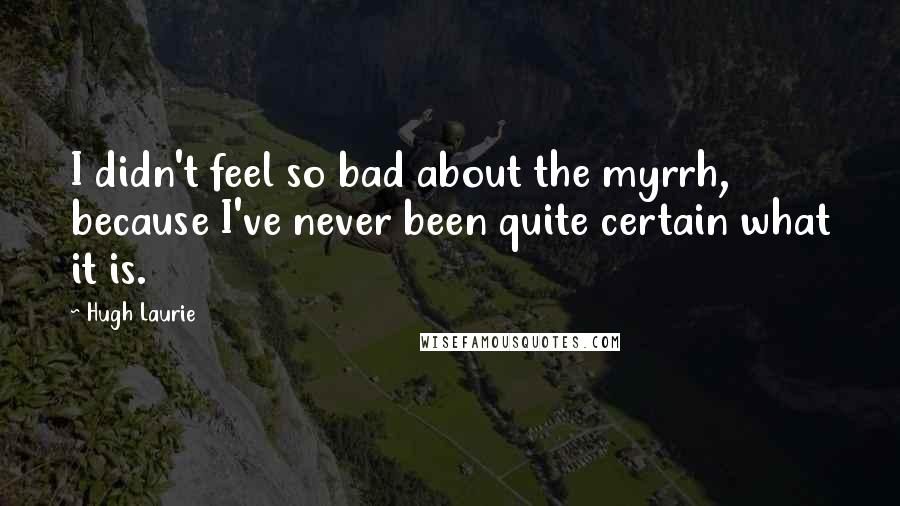 Hugh Laurie Quotes: I didn't feel so bad about the myrrh, because I've never been quite certain what it is.