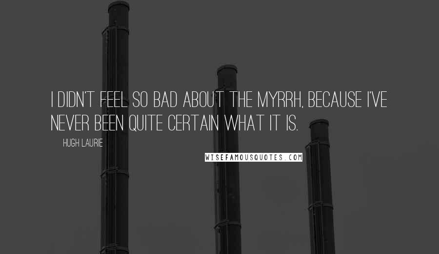 Hugh Laurie Quotes: I didn't feel so bad about the myrrh, because I've never been quite certain what it is.