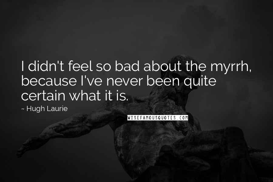 Hugh Laurie Quotes: I didn't feel so bad about the myrrh, because I've never been quite certain what it is.