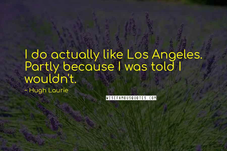 Hugh Laurie Quotes: I do actually like Los Angeles. Partly because I was told I wouldn't.
