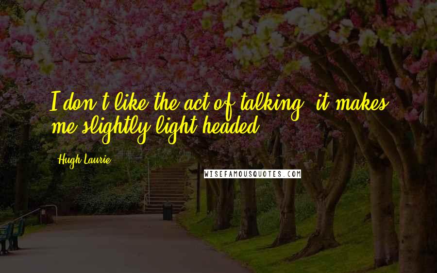 Hugh Laurie Quotes: I don't like the act of talking; it makes me slightly light-headed.