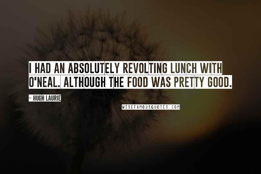 Hugh Laurie Quotes: I had an absolutely revolting lunch with O'Neal. Although the food was pretty good.