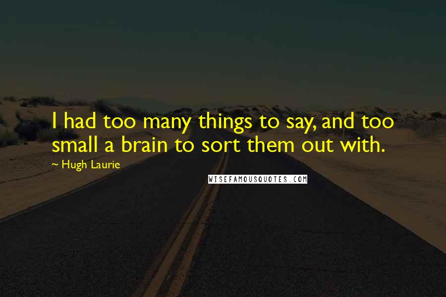 Hugh Laurie Quotes: I had too many things to say, and too small a brain to sort them out with.