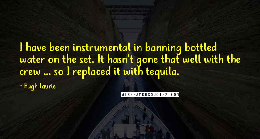 Hugh Laurie Quotes: I have been instrumental in banning bottled water on the set. It hasn't gone that well with the crew ... so I replaced it with tequila.