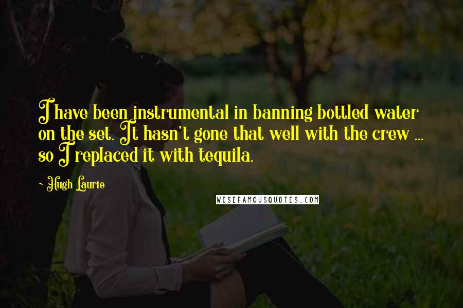Hugh Laurie Quotes: I have been instrumental in banning bottled water on the set. It hasn't gone that well with the crew ... so I replaced it with tequila.