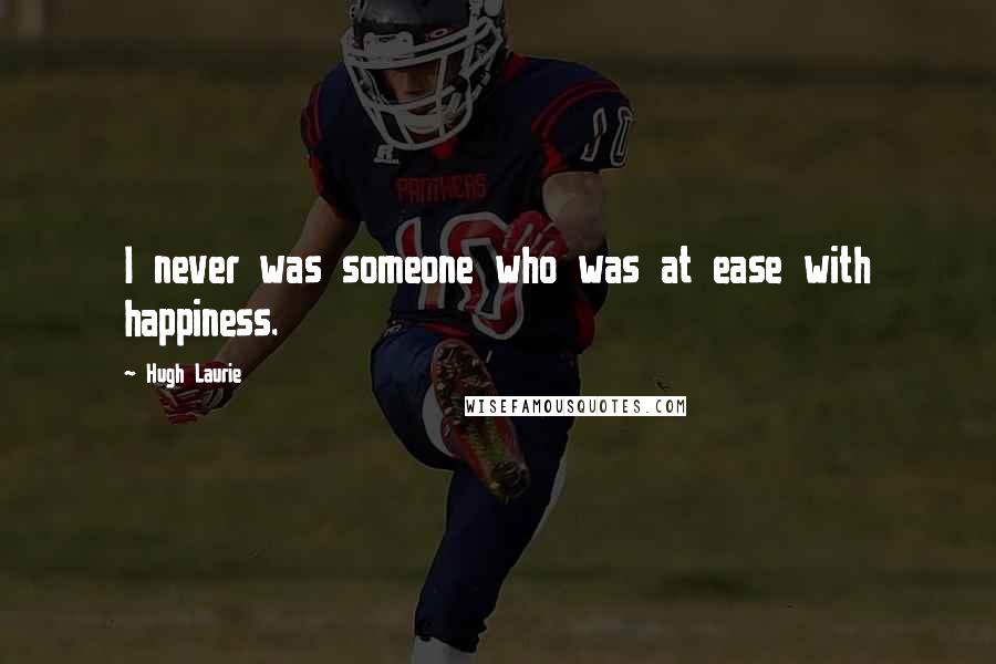 Hugh Laurie Quotes: I never was someone who was at ease with happiness.