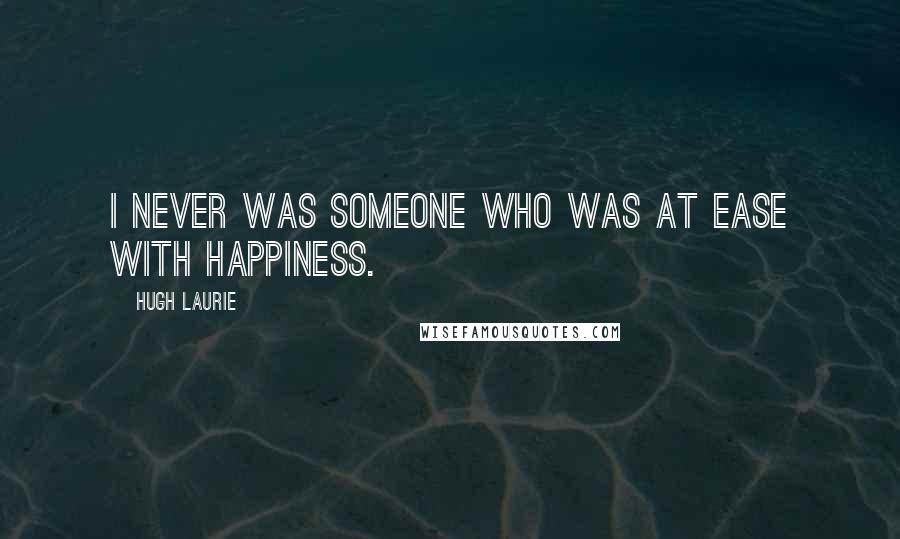 Hugh Laurie Quotes: I never was someone who was at ease with happiness.