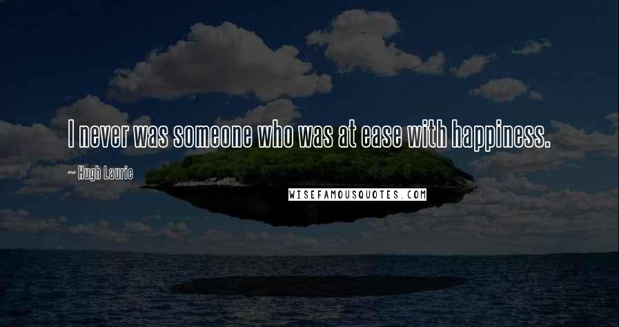 Hugh Laurie Quotes: I never was someone who was at ease with happiness.