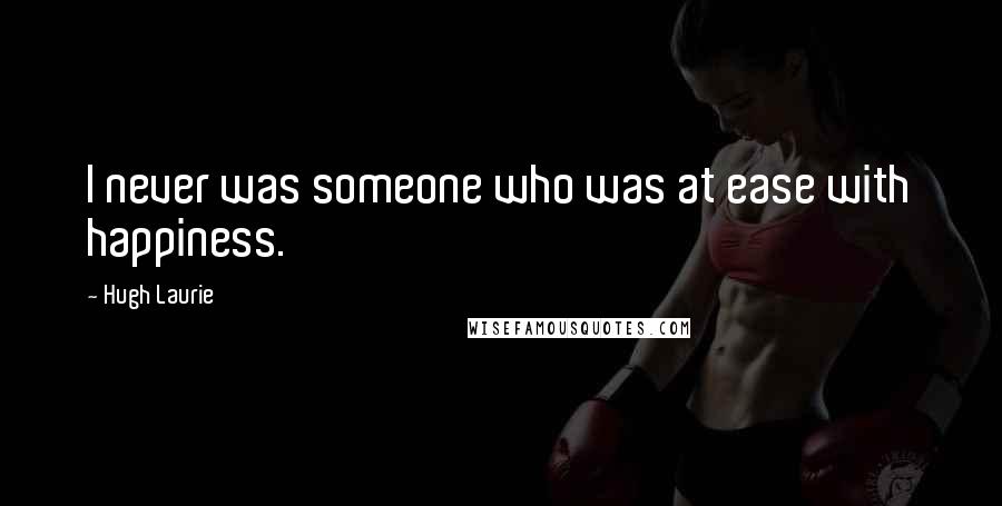 Hugh Laurie Quotes: I never was someone who was at ease with happiness.