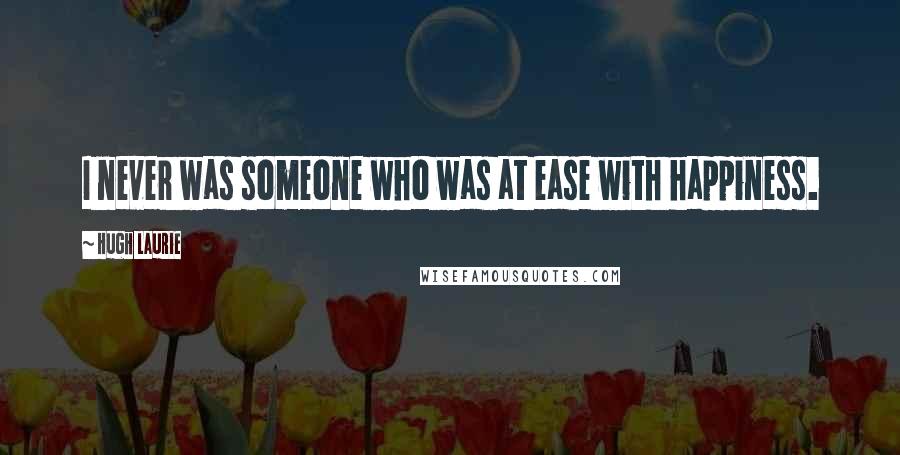 Hugh Laurie Quotes: I never was someone who was at ease with happiness.