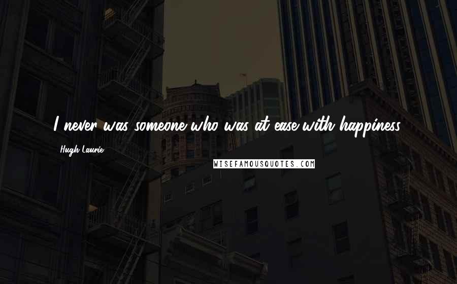 Hugh Laurie Quotes: I never was someone who was at ease with happiness.